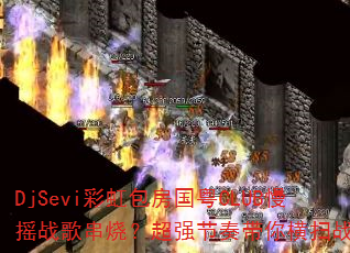 DjSevi�ʺ��������CLUB��ҡս�贮�գ���ǿ��������ɨս��