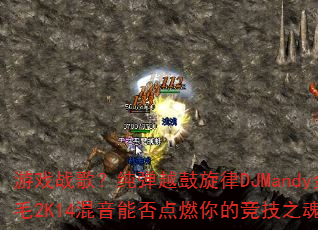 ��Ϸս�裿����Խ������DJMandy��ë2K14�����ܷ��ȼ��ľ���֮�ꣿ