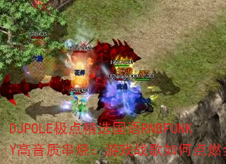 DJPOLE���㾫ѡ����RNBFUNKY�����ʴ��գ���Ϸս����ε�ȼȫ����