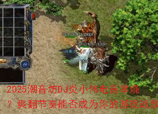 2025������DJ��Сΰ�������գ�ˬ�������ܷ��Ϊ�����Ϸս�裿