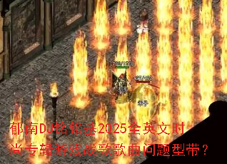����DJ������2025ȫӢ��ʱ��ר����Ϸս����������ʹ���