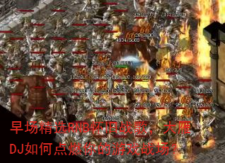 �糡��ѡRNB����ս�裬����DJ��ε�ȼ�����Ϸս����