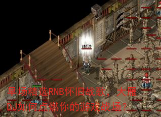 �糡��ѡRNB����ս�裬����DJ��ε�ȼ�����Ϸս����