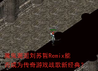 魔鬼邂逅刘苏哲Remix能否成为传奇游戏战歌新经典? 魔鬼邂逅刘苏哲Remix能否成为传奇游戏战歌新经典?