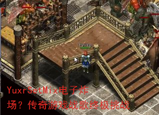 YuxrSetMix电子炸场?传奇游戏战歌终极挑战 YuxrSetMix电子炸场?传奇游戏战歌终极挑战