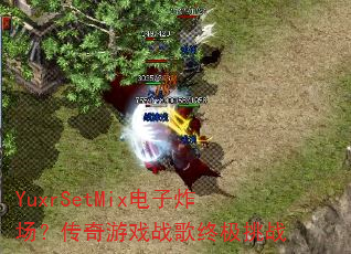 YuxrSetMix电子炸场?传奇游戏战歌终极挑战 YuxrSetMix电子炸场?传奇游戏战歌终极挑战