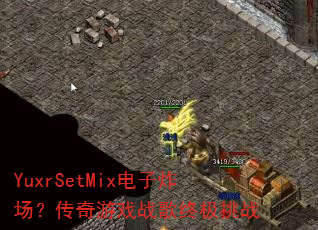 YuxrSetMix电子炸场?传奇游戏战歌终极挑战 YuxrSetMix电子炸场?传奇游戏战歌终极挑战