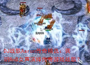 DJ战歌Aaron传奇精选:龚玥RnB女声演绎传奇游戏战歌? DJ战歌Aaron传奇精选:龚玥RnB女声演绎传奇游戏战歌?