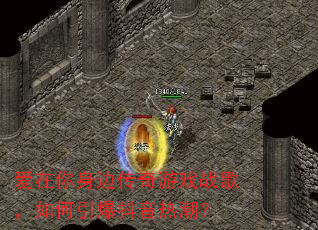 爱在你身边传奇游戏战歌,如何引爆抖音热潮? 爱在你身边传奇游戏战歌,如何引爆抖音热潮?