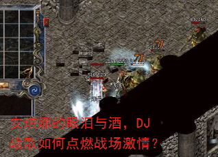 安琪娜的眼泪与酒,DJ战歌如何点燃战场激情? 安琪娜的眼泪与酒,DJ战歌如何点燃战场激情?
