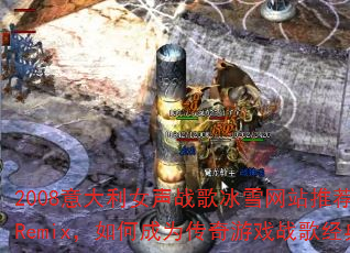 2008意大利女声战歌冰雪网站推荐老歌Remix,如何成为传奇游戏战歌经典? 2008意大利女声战歌冰雪网站推荐老歌Remix,如何成为传奇游戏战歌经典?