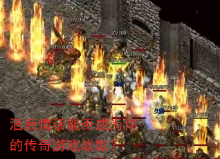 酒后情话能否成为你的传奇游戏战歌? 酒后情话能否成为你的传奇游戏战歌?