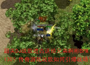韶关DJ战歌进古送给兄弟啊彬BPM130?传奇游戏战歌如何引爆战场? 韶关DJ战歌进古送给兄弟啊彬BPM130?传奇游戏战歌如何引爆战场?