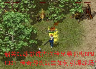 韶关DJ战歌进古送给兄弟啊彬BPM130?传奇游戏战歌如何引爆战场? 韶关DJ战歌进古送给兄弟啊彬BPM130?传奇游戏战歌如何引爆战场?