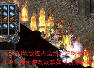 韶关DJ战歌进古送给兄弟啊彬BPM130?传奇游戏战歌如何引爆战场? 韶关DJ战歌进古送给兄弟啊彬BPM130?传奇游戏战歌如何引爆战场?