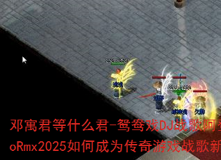邓寓君等什么君-鸳鸯戏DJ战歌阿登ElectroRmx2025如何成为传奇游戏战歌新标杆? 邓寓君等什么君-鸳鸯戏DJ战歌阿登ElectroRmx2025如何成为传奇游戏战歌新标杆?
