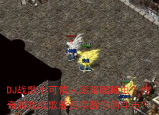 DJ战歌小可情人滚蛋瞌睡虫?传奇游戏战歌能否唤醒你的斗志? DJ战歌小可情人滚蛋瞌睡虫?传奇游戏战歌能否唤醒你的斗志?