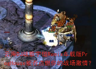 云海DJ战歌宇恒Remix车载版ProgHouse能否点燃你的战场激情? 云海DJ战歌宇恒Remix车载版ProgHouse能否点燃你的战场激情?