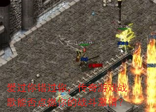 爱过你错过你,传奇游戏战歌能否点燃你的战斗激情? 爱过你错过你,传奇游戏战歌能否点燃你的战斗激情?