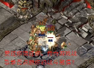 爱过你错过你,传奇游戏战歌能否点燃你的战斗激情? 爱过你错过你,传奇游戏战歌能否点燃你的战斗激情?