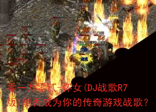 零一九零贰-怀女(DJ战歌R7版)能否成为你的传奇游戏战歌? 零一九零贰-怀女(DJ战歌R7版)能否成为你的传奇游戏战歌?
