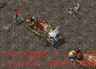 DJ战歌筱布推荐:Anjei-CantecDeLeagane(ExtendedMix)能否成为你的终极传奇游戏战歌? DJ战歌筱布推荐:Anjei-CantecDeLeagane(ExtendedMix)能否成为你的终极传奇游戏战歌?