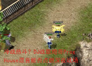 冷战热斗?DJ战歌炮哥ProgHouse混音能否点燃深夜战场 冷战热斗?DJ战歌炮哥ProgHouse混音能否点燃深夜战场