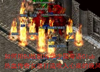 如何用DJ战歌Hs华少国粤语Club热血传奇女孩打造吹入心底的晚风旋律? 如何用DJ战歌Hs华少国粤语Club热血传奇女孩打造吹入心底的晚风旋律?