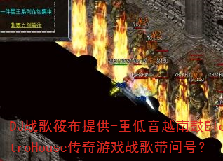 DJ战歌筱布提供-重低音越南鼓ElectroHouse传奇游戏战歌带问号? DJ战歌筱布提供-重低音越南鼓ElectroHouse传奇游戏战歌带问号?