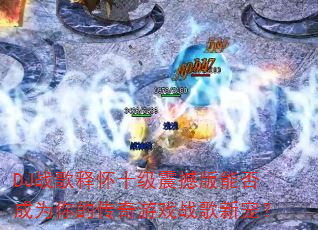DJ战歌释怀十级震撼版能否成为你的传奇游戏战歌新宠? DJ战歌释怀十级震撼版能否成为你的传奇游戏战歌新宠?
