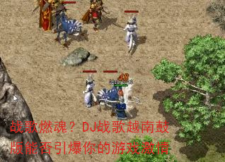 战歌燃魂?DJ战歌越南鼓版能否引爆你的游戏激情 战歌燃魂?DJ战歌越南鼓版能否引爆你的游戏激情