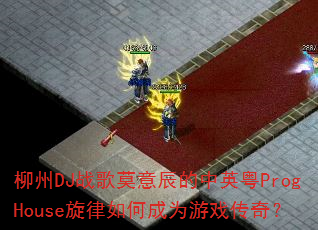 柳州DJ战歌莫意辰的中英粤ProgHouse旋律如何成为游戏传奇? 柳州DJ战歌莫意辰的中英粤ProgHouse旋律如何成为游戏传奇?