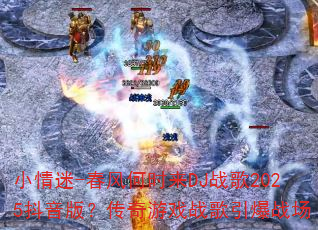 小情迷-春风何时来DJ战歌2025抖音版?传奇游戏战歌引爆战场 小情迷-春风何时来DJ战歌2025抖音版?传奇游戏战歌引爆战场