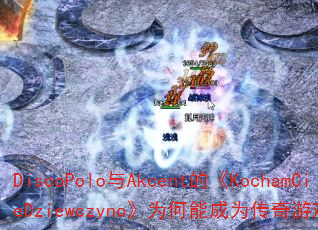 DiscoPolo与Akcent的《KochamCieDziewczyno》为何能成为传奇游戏战歌神曲? DiscoPolo与Akcent的《KochamCieDziewczyno》为何能成为传奇游戏战歌神曲?