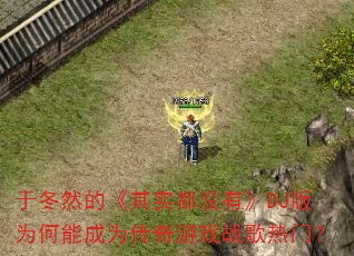 于冬然的《其实都没有》DJ版为何能成为传奇游戏战歌热门? 于冬然的《其实都没有》DJ版为何能成为传奇游戏战歌热门?