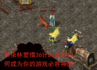 蔡依林爱情36计DJ战歌如何成为你的游戏必胜神曲? 蔡依林爱情36计DJ战歌如何成为你的游戏必胜神曲?
