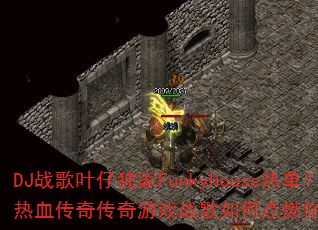 DJ战歌叶仔独家FunkyHouse热单?热血传奇传奇游戏战歌如何点燃你的战斗激情? DJ战歌叶仔独家FunkyHouse热单?热血传奇传奇游戏战歌如何点燃你的战斗激情?