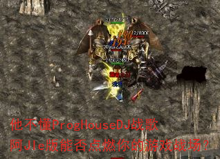 他不懂ProgHouseDJ战歌阿JIe版能否点燃你的游戏战场? 他不懂ProgHouseDJ战歌阿JIe版能否点燃你的游戏战场?
