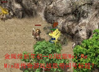 金辉煌新年初一DJ战歌Wei_ReMix版传奇游戏战歌带问号标题? 金辉煌新年初一DJ战歌Wei_ReMix版传奇游戏战歌带问号标题?