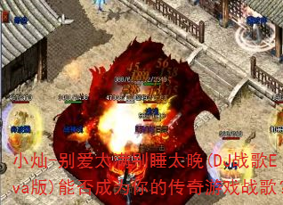 小灿-别爱太满别睡太晚(DJ战歌Eva版)能否成为你的传奇游戏战歌? 小灿-别爱太满别睡太晚(DJ战歌Eva版)能否成为你的传奇游戏战歌?