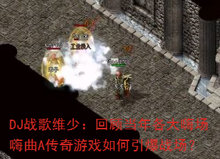 DJ战歌维少:回顾当年各大嗨场嗨曲A传奇游戏如何引爆战场? DJ战歌维少:回顾当年各大嗨场嗨曲A传奇游戏如何引爆战场?