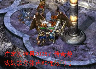 注定没结果2025?传奇游戏战歌立体声MC连版问号 注定没结果2025?传奇游戏战歌立体声MC连版问号