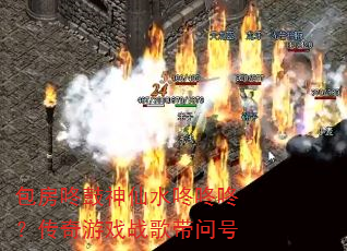 包房咚鼓神仙水咚咚咚?传奇游戏战歌带问号 包房咚鼓神仙水咚咚咚?传奇游戏战歌带问号
