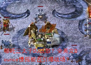 哪吒三太子DJ战歌?全英文Bounce慢摇能否引爆战场? 哪吒三太子DJ战歌?全英文Bounce慢摇能否引爆战场?