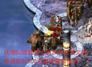 铁场DJ战歌戴文忠2025全英文传奇游戏DISCO无极限激情现场? 铁场DJ战歌戴文忠2025全英文传奇游戏DISCO无极限激情现场?