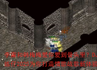 李雷和韩梅梅爱你爱到骨头里?DJ战歌练仔2025为你打造情歌战歌新体验 李雷和韩梅梅爱你爱到骨头里?DJ战歌练仔2025为你打造情歌战歌新体验