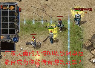 广东吴勇的无憾DJ战歌阿卓版能否成为你的传奇游戏战歌? 广东吴勇的无憾DJ战歌阿卓版能否成为你的传奇游戏战歌?