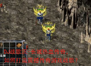 DJ战歌沉-长城热血传奇,如何打造震撼传奇游戏战歌? DJ战歌沉-长城热血传奇,如何打造震撼传奇游戏战歌?