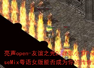 亮声open-友谊之光DJ战歌小罗ProgHouseMix粤语女版能否成为你的传奇游戏战歌首选 亮声open-友谊之光DJ战歌小罗ProgHouseMix粤语女版能否成为你的传奇游戏战歌首选