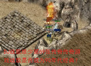 DJ战歌维少第69张传奇传奇游戏战歌是否成为90年代经典? DJ战歌维少第69张传奇传奇游戏战歌是否成为90年代经典?